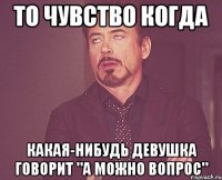 то чувство когда какая-нибудь девушка говорит "а можно вопрос"