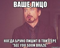 ваше лицо когда бруно пишит в твиттере "see you soon brazil"