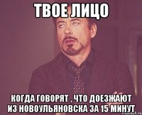 твое лицо когда говорят , что доезжают из новоульяновска за 15 минут