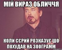 мій вираз обличчя коли сєрий розказує шо похудав на 300грамм