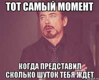 тот самый момент когда представил сколько шуток тебя ждет