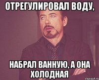 отрегулировал воду, набрал ванную, а она холодная