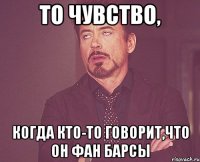 то чувство, когда кто-то говорит,что он фан барсы