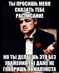 ты просишь меня сказать тебе расписание но ты делаешь это без уважения,ты даже не говоришь пожалуйста