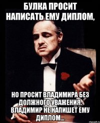 булка просит написать ему диплом, но просит владимира без должного уважения. владимир не напишет ему диплом...