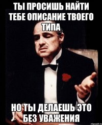 ты просишь найти тебе описание твоего типа но ты делаешь это без уважения