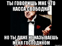 ты говоришь мне что касса свободна но ты даже не называешь меня господином