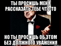 ты просишь меня рассказать тебе что-то но ты просишь об этом без должного уважения