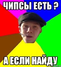 чипсы есть ? а если найду