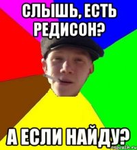 слышь, есть редисон? а если найду?