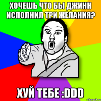 хочешь что бы джинн исполнил три желания? хуй тебе :ddd