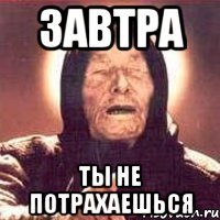 завтра ты не потрахаешься