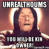 unrealthoums you will be kin owner!