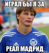 играл бы я за реал мадрид