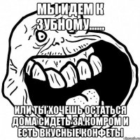 мы идем к зубному...... или ты хочешь остаться дома сидеть за комром и есть вкусные конфеты