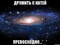 дружить с катей превосходно ..*_*