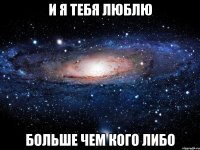 и я тебя люблю больше чем кого либо