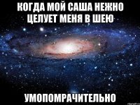 когда мой саша нежно целует меня в шею умопомрачительно