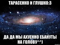 тарасенко и глушко:3 да да мы ахуенно ебануты на голову^^)