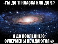 -ты до 11 класса или до 9? я до последнего, супермены не сдаются.©