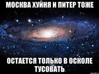 москва хуйня и питер тоже остается только в осколе тусовать