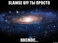 slainse off ты просто космос...