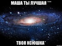 маша ты лучшая *** твоя ксюшка*