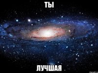 ты лучшая