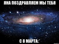 яна поздравляем мы тебя с 8 марта:*