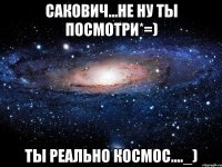 сакович...не ну ты посмотри*=) ты реально космос...._)