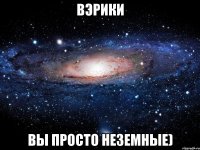 вэрики вы просто неземные)