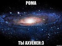 рома ты ахуенен:3