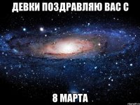 девки поздравляю вас с 8 марта