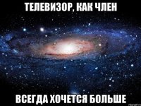 телевизор, как член всегда хочется больше