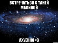 встречаться с таней малиной ахуенно<3