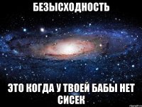 безысходность это когда у твоей бабы нет сисек