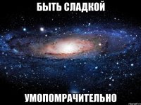 быть сладкой умопомрачительно