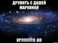 дружить с дашей маркиной круууууто :dd