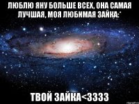 люблю яну больше всех, она самая лучшая, моя любимая зайка:* твой зайка<3333