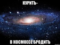 курить- в космоесе бродить