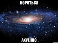 бороться ахуенно