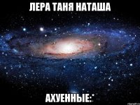 лера таня наташа ахуенные:*