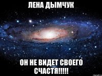 лена дымчук он не видет своего счастя!!!