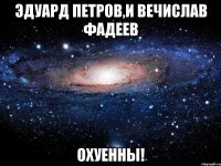 эдуард петров,и вечислав фадеев охуенны!