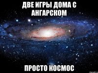 две игры дома с ангарском просто космос