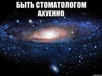 быть стоматологом ахуенно 