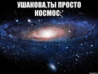 ушакова,ты просто космос:* 