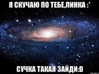 я скучаю по тебе,линка :* сучка такая зайди:d