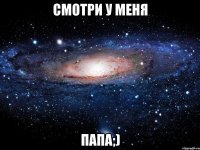 смотри у меня папа;)