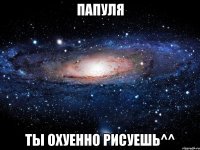 папуля ты охуенно рисуешь^^